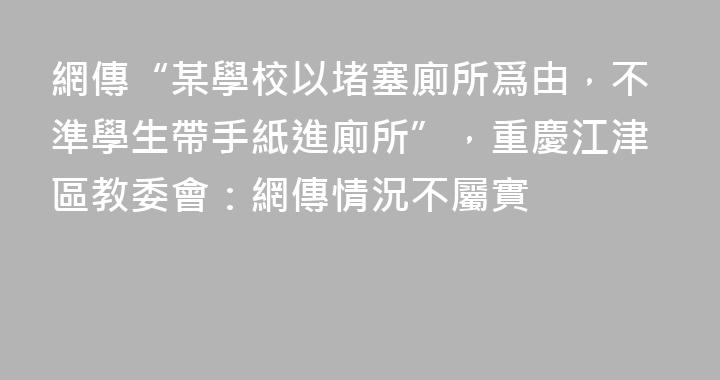 網傳“某學校以堵塞廁所爲由，不準學生帶手紙進廁所”，重慶江津區教委會：網傳情況不屬實