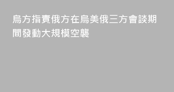烏方指責俄方在烏美俄三方會談期間發動大規模空襲