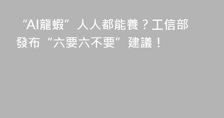 “AI龍蝦”人人都能養？工信部發布“六要六不要”建議！