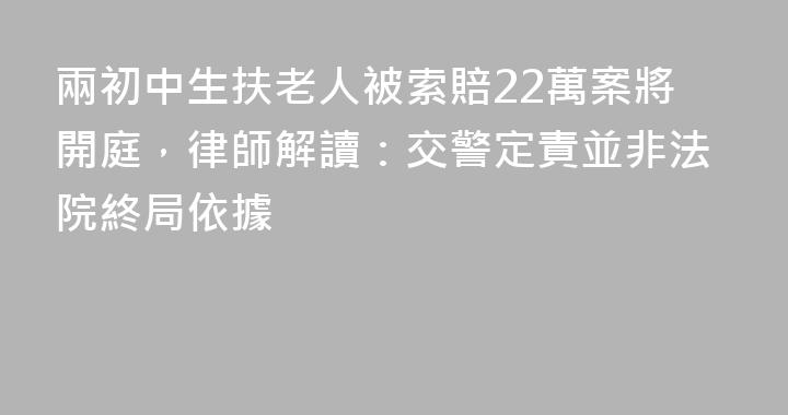 兩初中生扶老人被索賠22萬案將開庭，律師解讀：交警定責並非法院終局依據