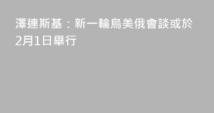澤連斯基：新一輪烏美俄會談或於2月1日舉行