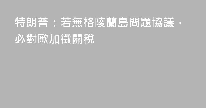 特朗普：若無格陵蘭島問題協議，必對歐加徵關稅