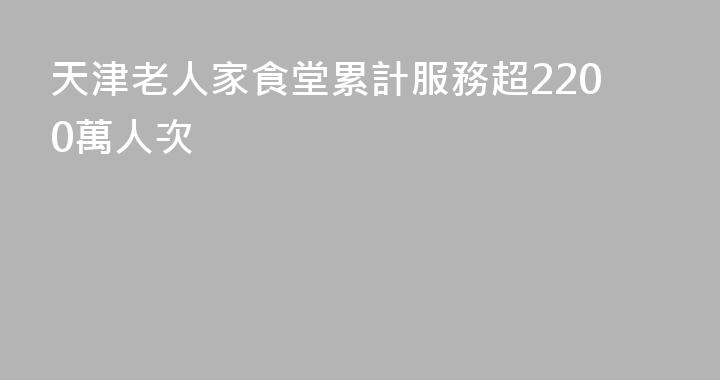 天津老人家食堂累計服務超2200萬人次