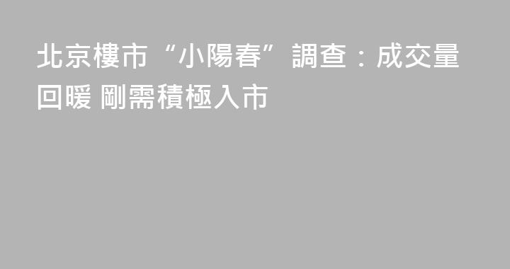 北京樓市“小陽春”調查：成交量回暖 剛需積極入市