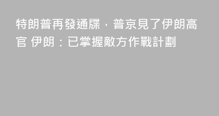 特朗普再發通牒，普京見了伊朗高官 伊朗：已掌握敵方作戰計劃