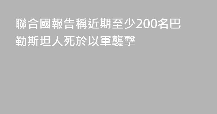 聯合國報告稱近期至少200名巴勒斯坦人死於以軍襲擊