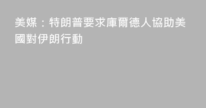 美媒：特朗普要求庫爾德人協助美國對伊朗行動