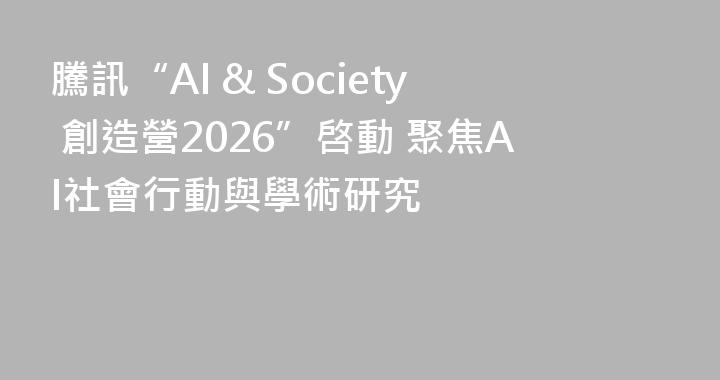 騰訊“AI & Society 創造營2026”啓動 聚焦AI社會行動與學術研究