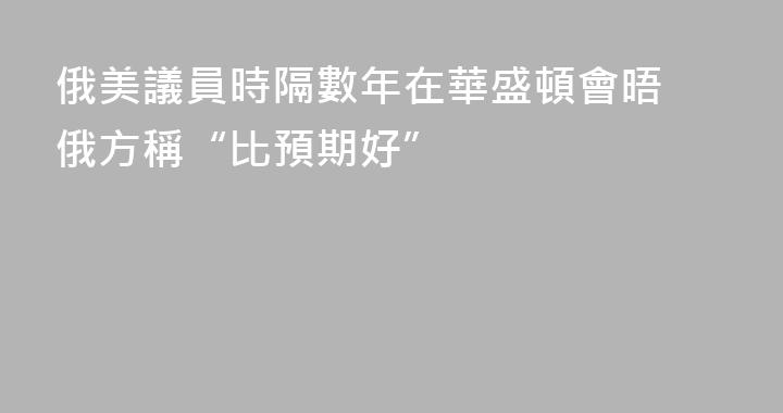 俄美議員時隔數年在華盛頓會晤 俄方稱“比預期好”