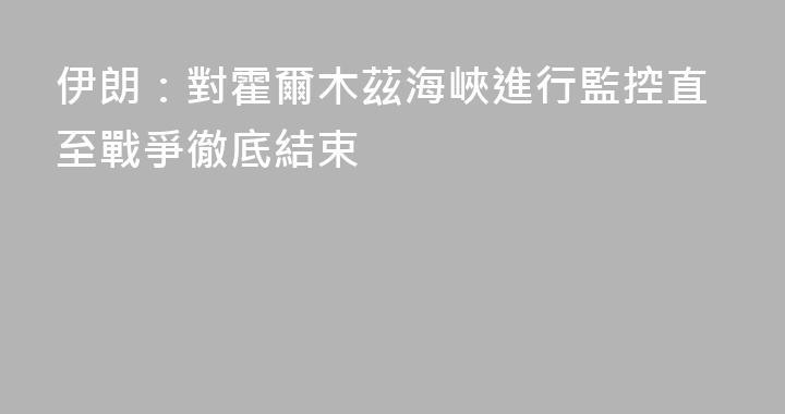 伊朗：對霍爾木茲海峽進行監控直至戰爭徹底結束