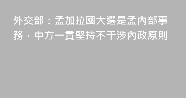 外交部：孟加拉國大選是孟內部事務，中方一貫堅持不干涉內政原則
