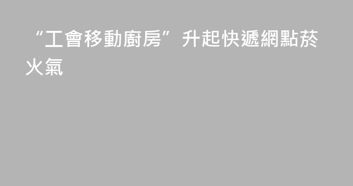 “工會移動廚房”升起快遞網點菸火氣