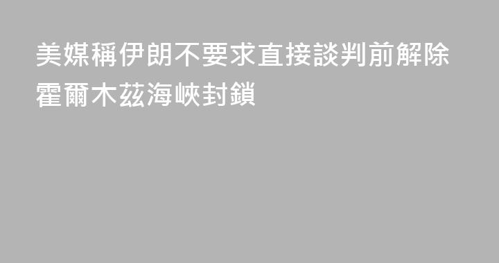 美媒稱伊朗不要求直接談判前解除霍爾木茲海峽封鎖
