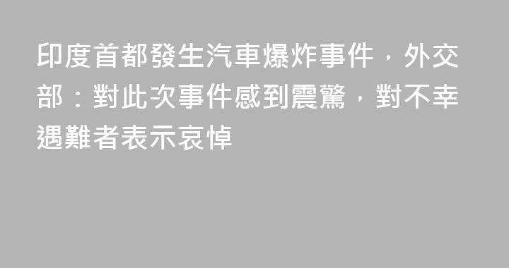 印度首都發生汽車爆炸事件，外交部：對此次事件感到震驚，對不幸遇難者表示哀悼