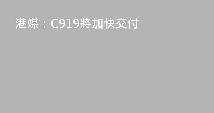 港媒：C919將加快交付