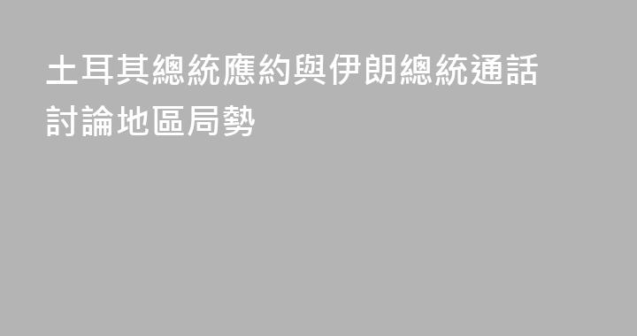 土耳其總統應約與伊朗總統通話 討論地區局勢