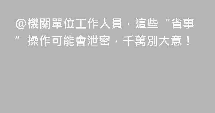 @機關單位工作人員，這些“省事”操作可能會泄密，千萬別大意！