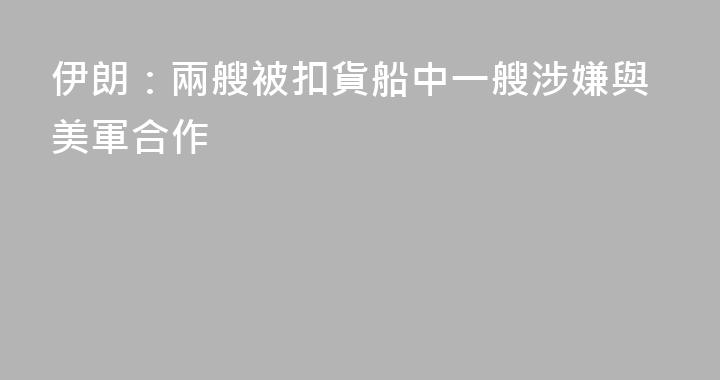 伊朗：兩艘被扣貨船中一艘涉嫌與美軍合作