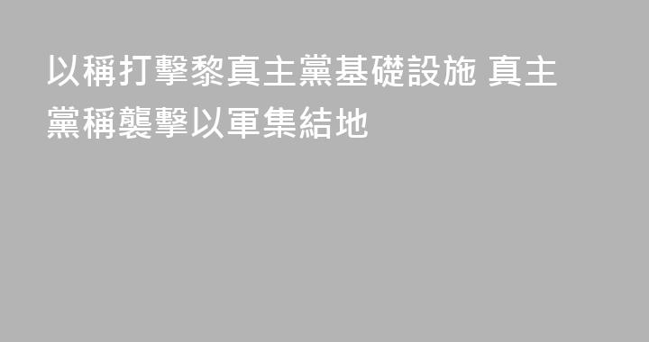 以稱打擊黎真主黨基礎設施 真主黨稱襲擊以軍集結地