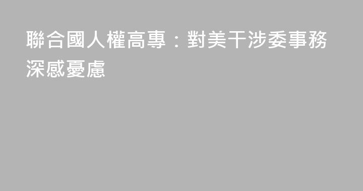 聯合國人權高專：對美干涉委事務深感憂慮