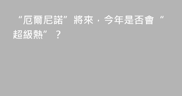 “厄爾尼諾”將來，今年是否會“超級熱”？