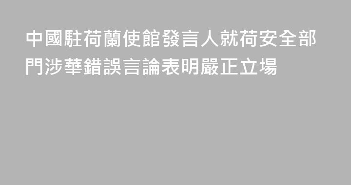 中國駐荷蘭使館發言人就荷安全部門涉華錯誤言論表明嚴正立場