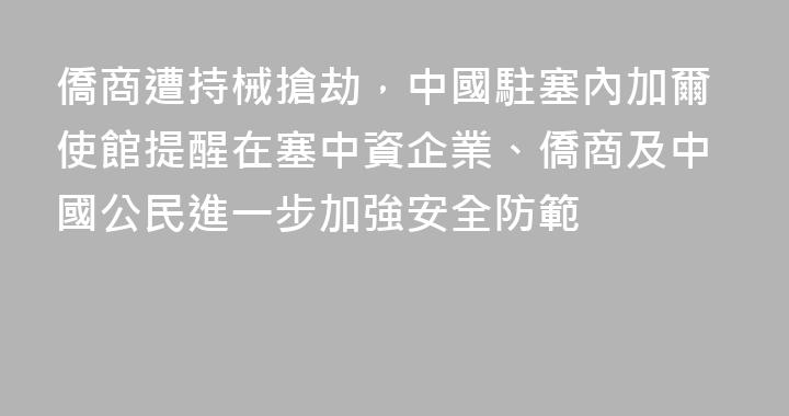 僑商遭持械搶劫，中國駐塞內加爾使館提醒在塞中資企業、僑商及中國公民進一步加強安全防範