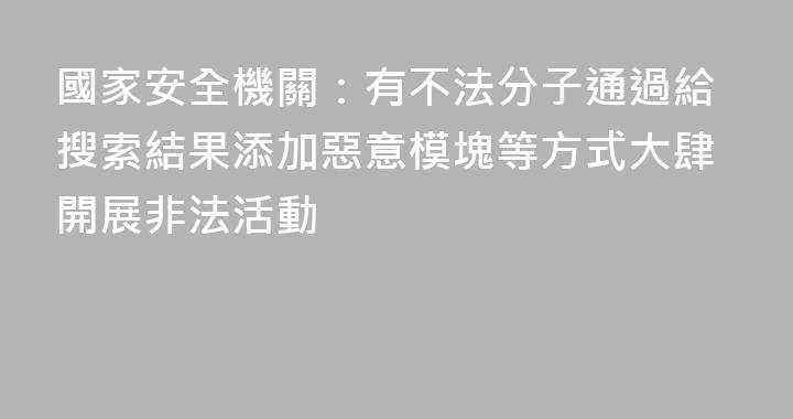 國家安全機關：有不法分子通過給搜索結果添加惡意模塊等方式大肆開展非法活動