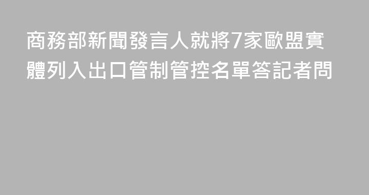 商務部新聞發言人就將7家歐盟實體列入出口管制管控名單答記者問
