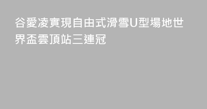 谷愛凌實現自由式滑雪U型場地世界盃雲頂站三連冠