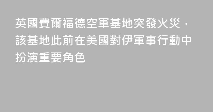 英國費爾福德空軍基地突發火災，該基地此前在美國對伊軍事行動中扮演重要角色