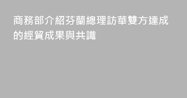 商務部介紹芬蘭總理訪華雙方達成的經貿成果與共識