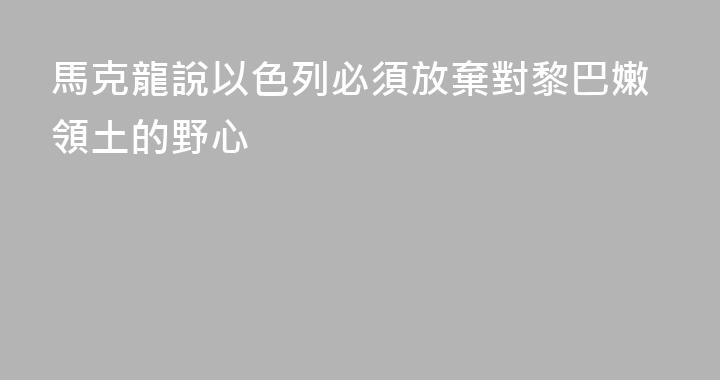 馬克龍說以色列必須放棄對黎巴嫩領土的野心