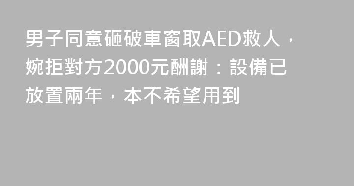 男子同意砸破車窗取AED救人，婉拒對方2000元酬謝：設備已放置兩年，本不希望用到