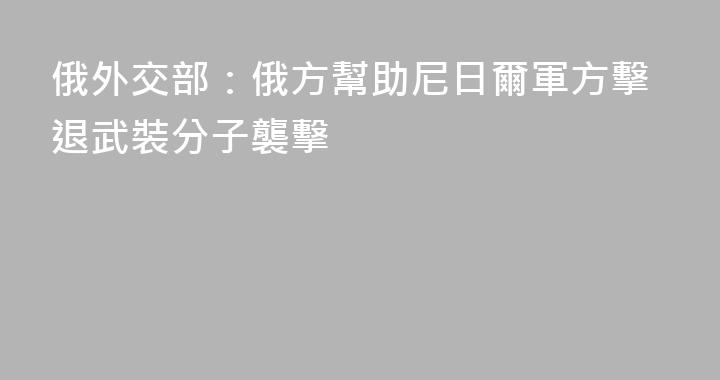 俄外交部：俄方幫助尼日爾軍方擊退武裝分子襲擊