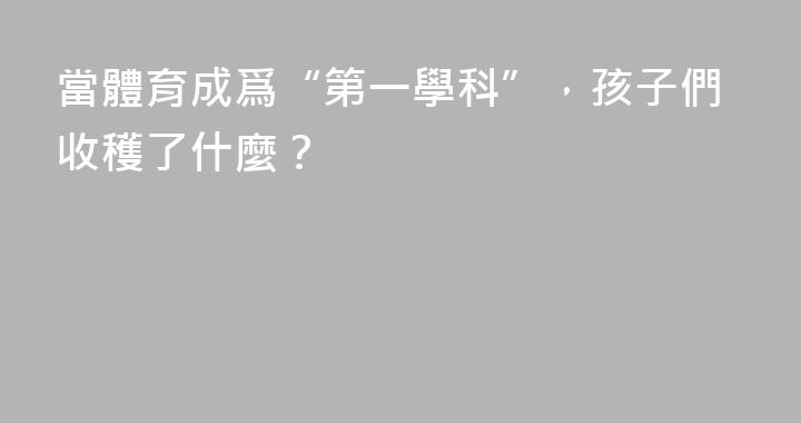 當體育成爲“第一學科”，孩子們收穫了什麼？