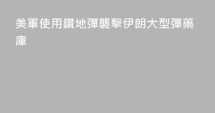 美軍使用鑽地彈襲擊伊朗大型彈藥庫