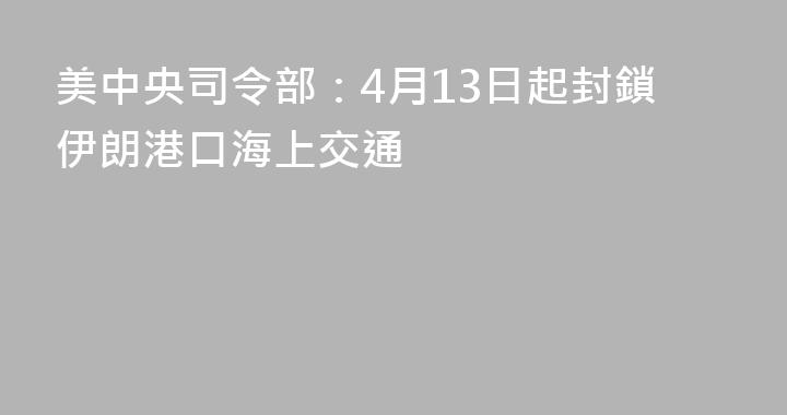 美中央司令部：4月13日起封鎖伊朗港口海上交通