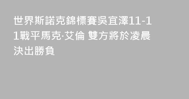 世界斯諾克錦標賽吳宜澤11-11戰平馬克·艾倫 雙方將於凌晨決出勝負