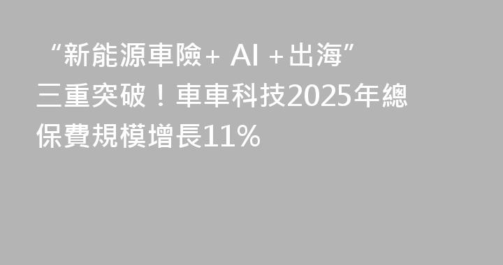 “新能源車險+ AI +出海”三重突破！車車科技2025年總保費規模增長11%
