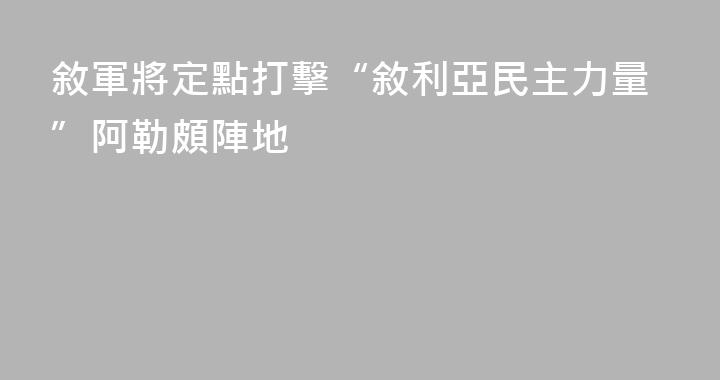敘軍將定點打擊“敘利亞民主力量”阿勒頗陣地