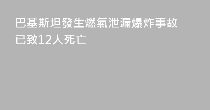 巴基斯坦發生燃氣泄漏爆炸事故 已致12人死亡