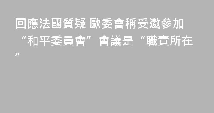 回應法國質疑 歐委會稱受邀參加“和平委員會”會議是“職責所在”