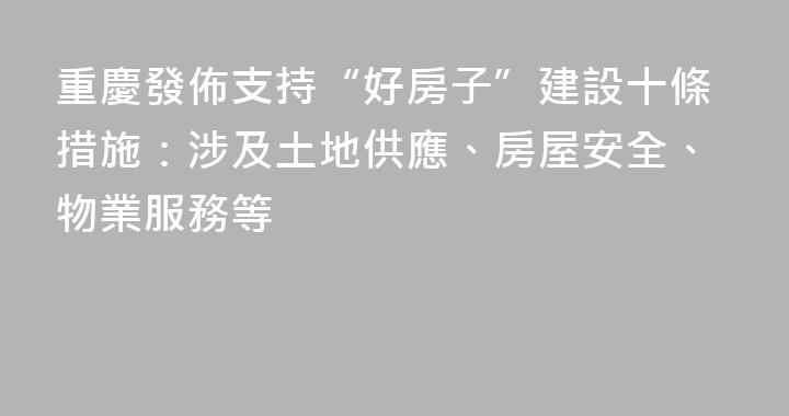 重慶發佈支持“好房子”建設十條措施：涉及土地供應、房屋安全、物業服務等