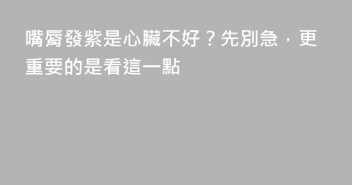 嘴脣發紫是心臟不好？先別急，更重要的是看這一點