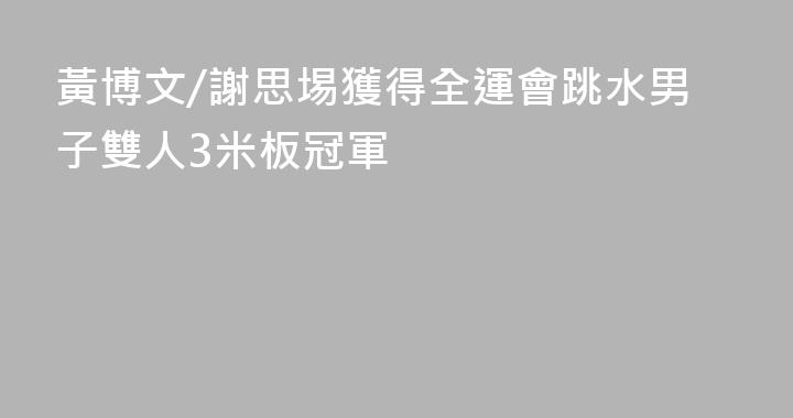 黃博文/謝思埸獲得全運會跳水男子雙人3米板冠軍