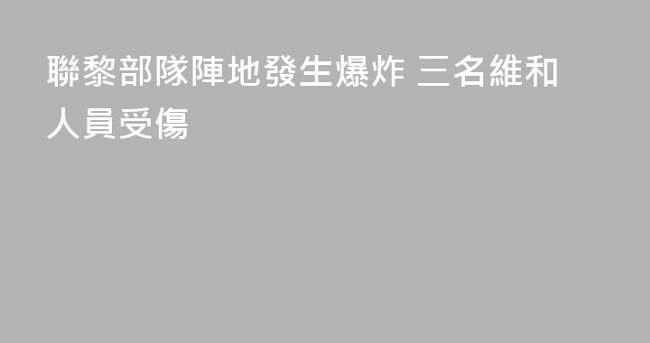 聯黎部隊陣地發生爆炸 三名維和人員受傷