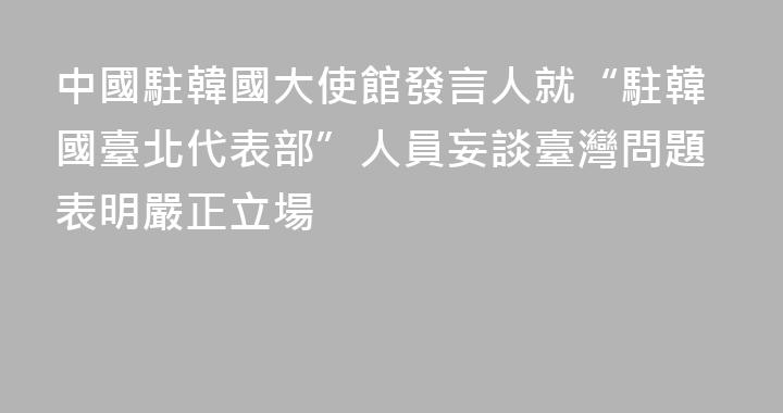中國駐韓國大使館發言人就“駐韓國臺北代表部”人員妄談臺灣問題表明嚴正立場