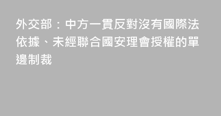 外交部：中方一貫反對沒有國際法依據、未經聯合國安理會授權的單邊制裁