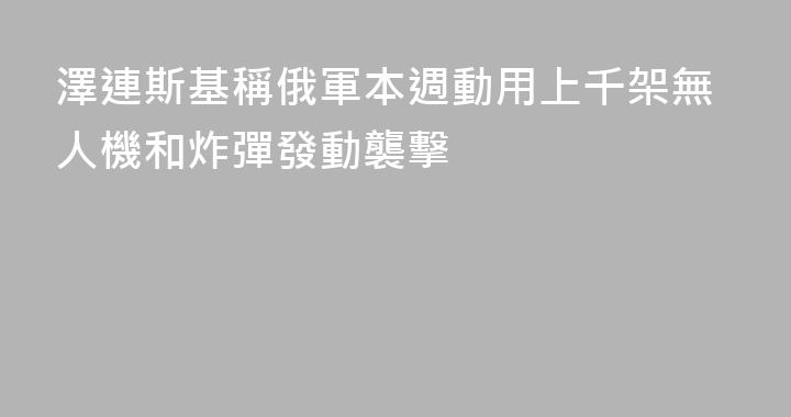 澤連斯基稱俄軍本週動用上千架無人機和炸彈發動襲擊